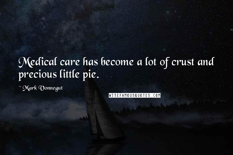 Mark Vonnegut Quotes: Medical care has become a lot of crust and precious little pie.