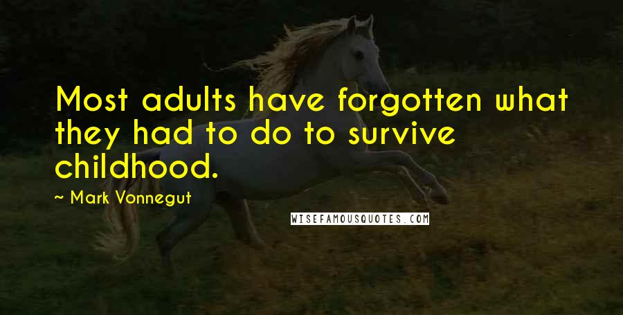 Mark Vonnegut Quotes: Most adults have forgotten what they had to do to survive childhood.