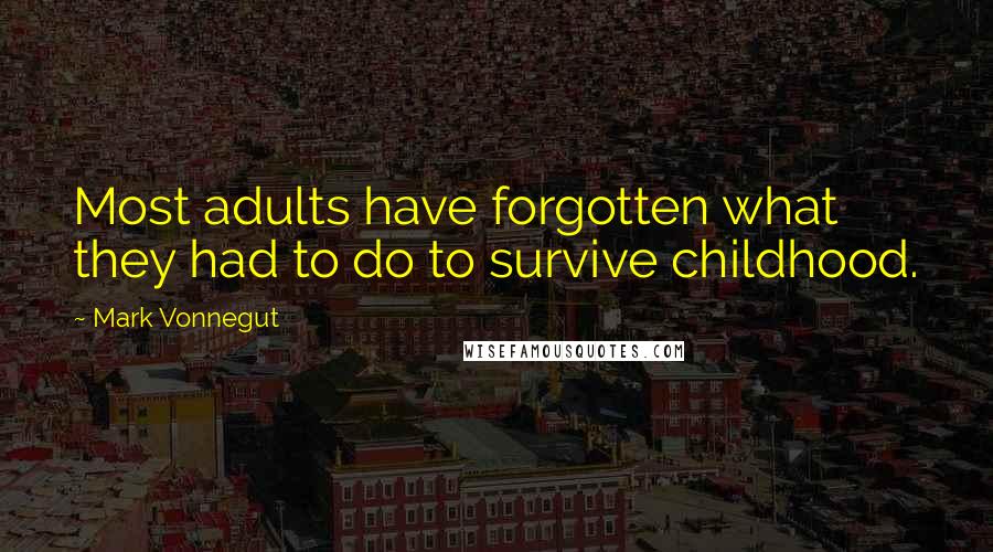 Mark Vonnegut Quotes: Most adults have forgotten what they had to do to survive childhood.