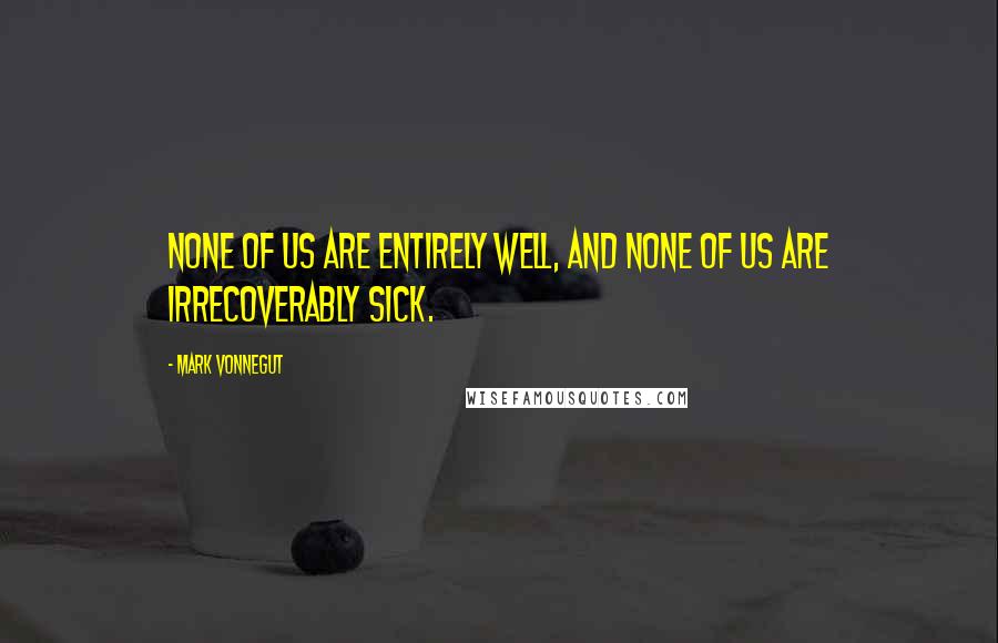 Mark Vonnegut Quotes: None of us are entirely well, and none of us are irrecoverably sick.