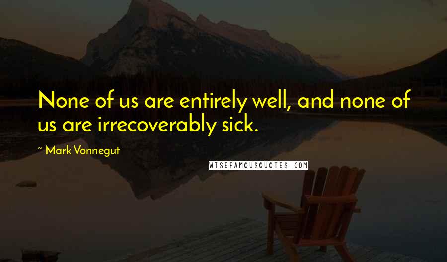 Mark Vonnegut Quotes: None of us are entirely well, and none of us are irrecoverably sick.