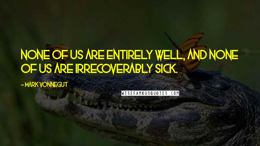 Mark Vonnegut Quotes: None of us are entirely well, and none of us are irrecoverably sick.