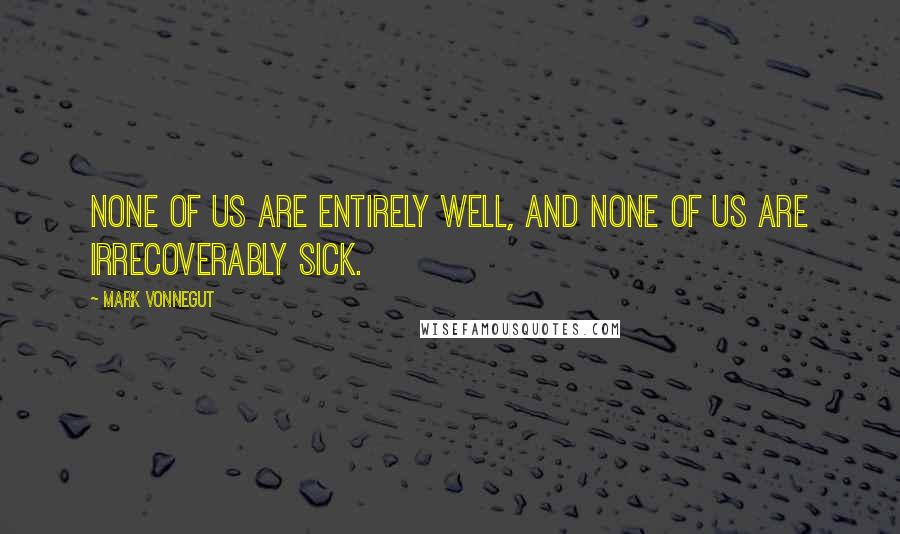 Mark Vonnegut Quotes: None of us are entirely well, and none of us are irrecoverably sick.