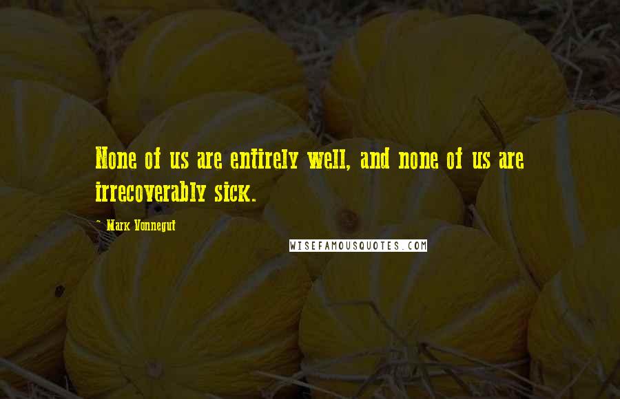 Mark Vonnegut Quotes: None of us are entirely well, and none of us are irrecoverably sick.