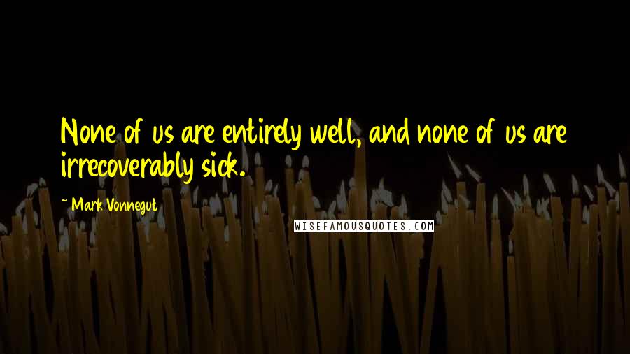 Mark Vonnegut Quotes: None of us are entirely well, and none of us are irrecoverably sick.