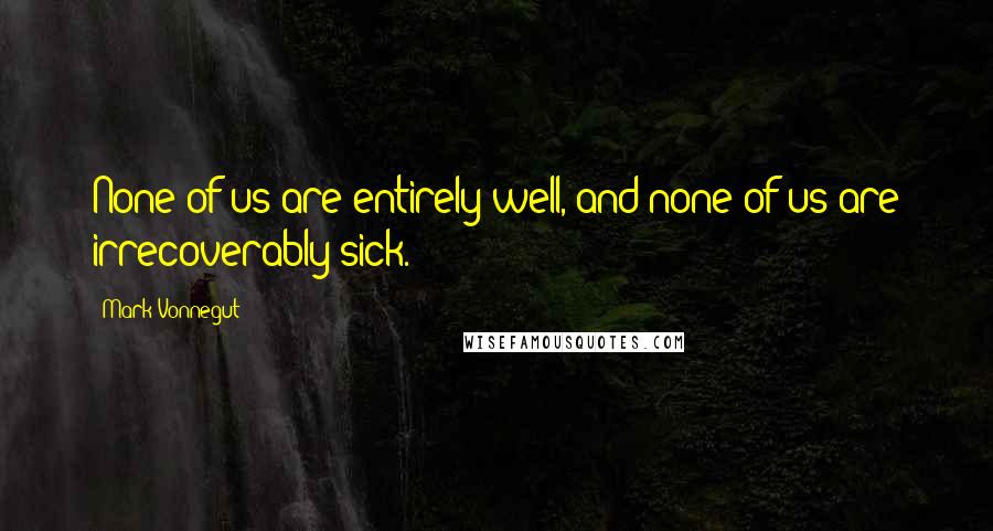 Mark Vonnegut Quotes: None of us are entirely well, and none of us are irrecoverably sick.