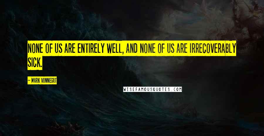 Mark Vonnegut Quotes: None of us are entirely well, and none of us are irrecoverably sick.