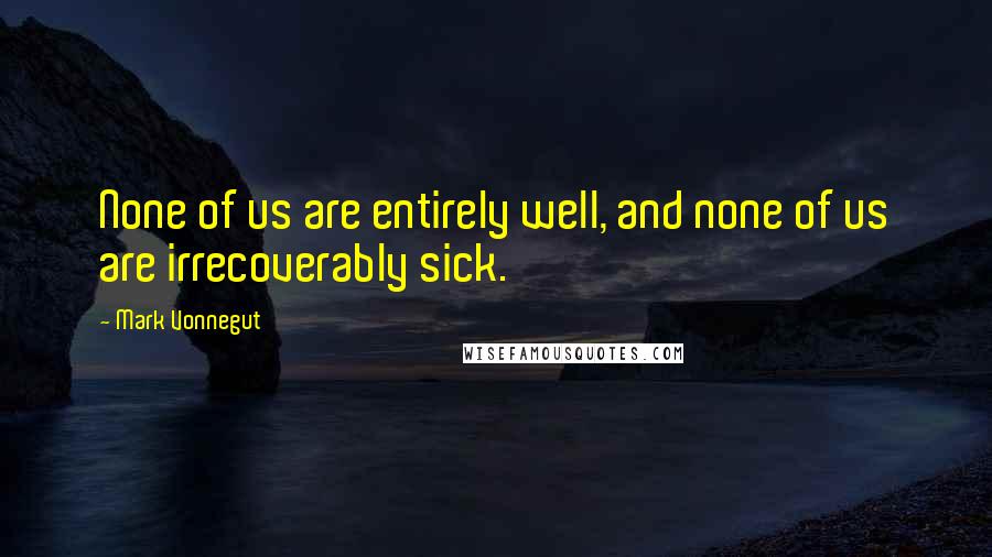 Mark Vonnegut Quotes: None of us are entirely well, and none of us are irrecoverably sick.