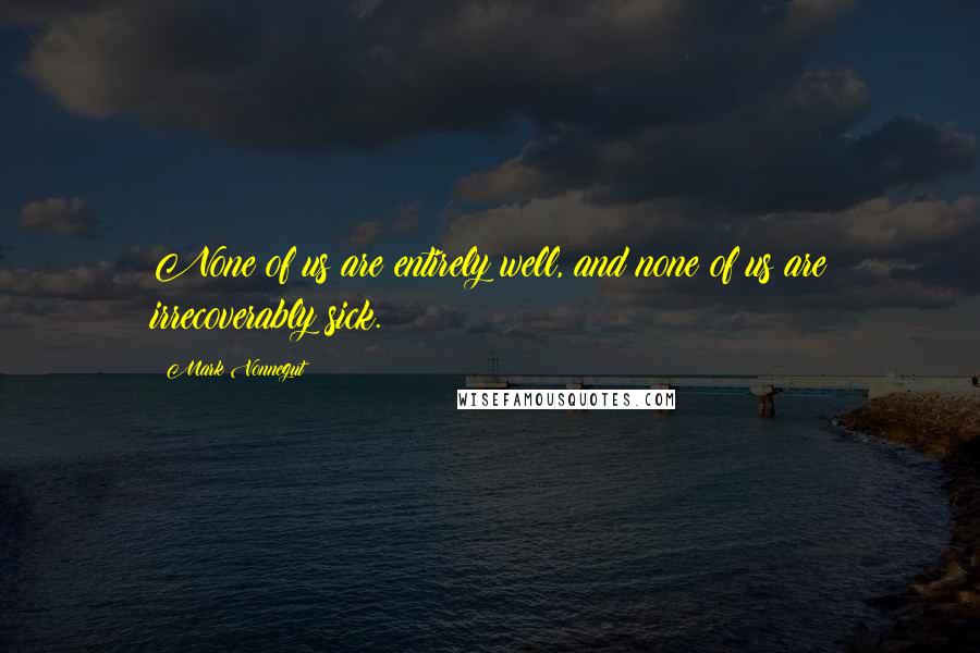 Mark Vonnegut Quotes: None of us are entirely well, and none of us are irrecoverably sick.