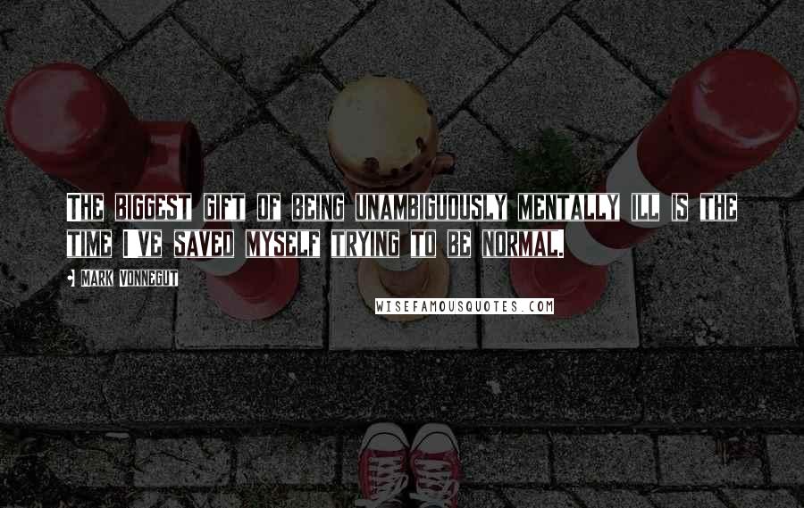 Mark Vonnegut Quotes: The biggest gift of being unambiguously mentally ill is the time I've saved myself trying to be normal.