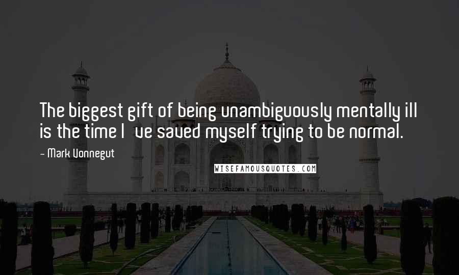 Mark Vonnegut Quotes: The biggest gift of being unambiguously mentally ill is the time I've saved myself trying to be normal.