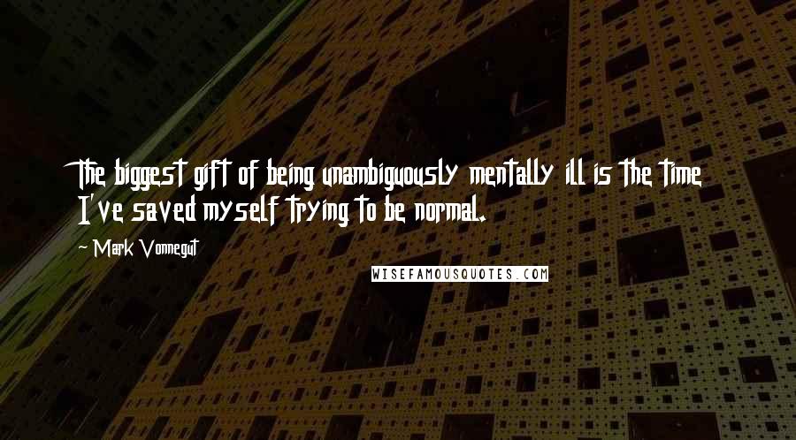 Mark Vonnegut Quotes: The biggest gift of being unambiguously mentally ill is the time I've saved myself trying to be normal.