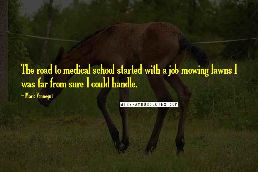 Mark Vonnegut Quotes: The road to medical school started with a job mowing lawns I was far from sure I could handle.