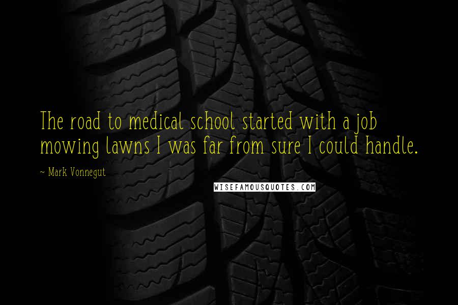 Mark Vonnegut Quotes: The road to medical school started with a job mowing lawns I was far from sure I could handle.