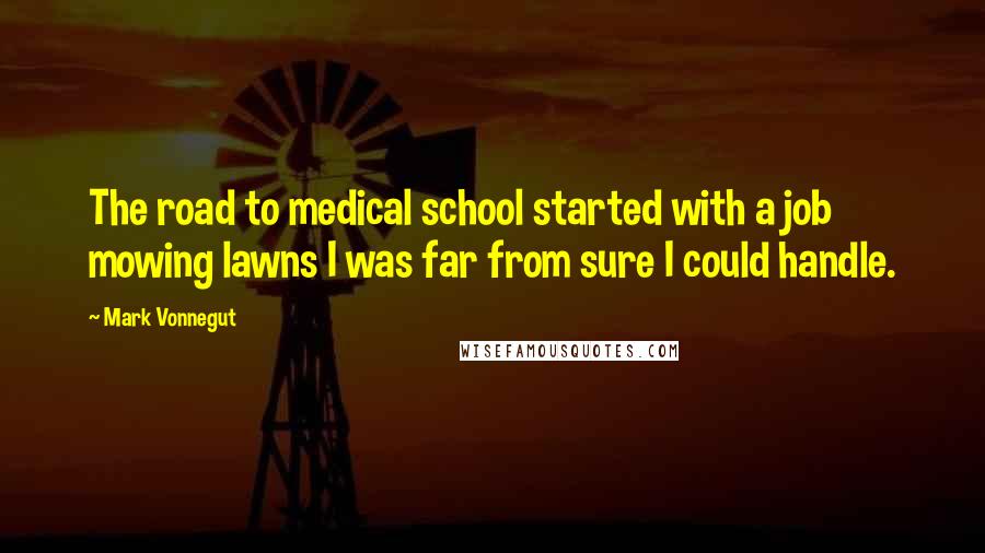 Mark Vonnegut Quotes: The road to medical school started with a job mowing lawns I was far from sure I could handle.