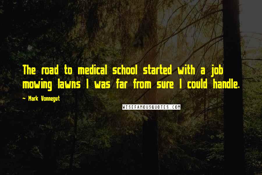 Mark Vonnegut Quotes: The road to medical school started with a job mowing lawns I was far from sure I could handle.