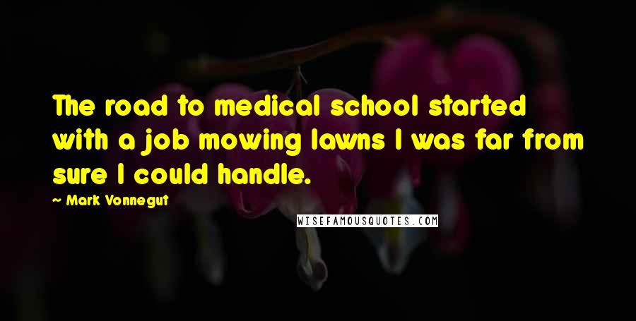 Mark Vonnegut Quotes: The road to medical school started with a job mowing lawns I was far from sure I could handle.