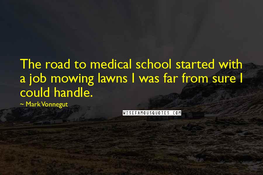 Mark Vonnegut Quotes: The road to medical school started with a job mowing lawns I was far from sure I could handle.