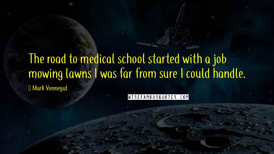 Mark Vonnegut Quotes: The road to medical school started with a job mowing lawns I was far from sure I could handle.