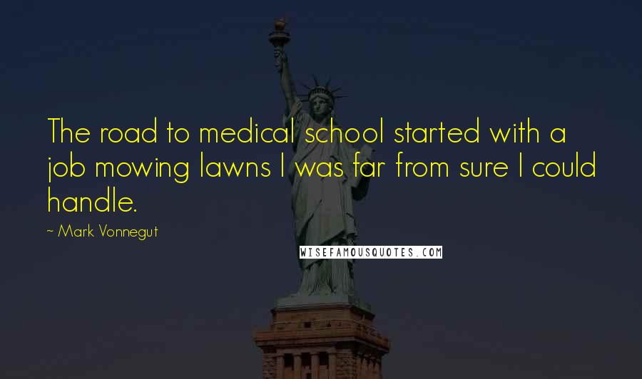 Mark Vonnegut Quotes: The road to medical school started with a job mowing lawns I was far from sure I could handle.