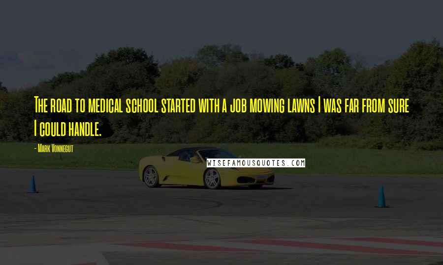 Mark Vonnegut Quotes: The road to medical school started with a job mowing lawns I was far from sure I could handle.