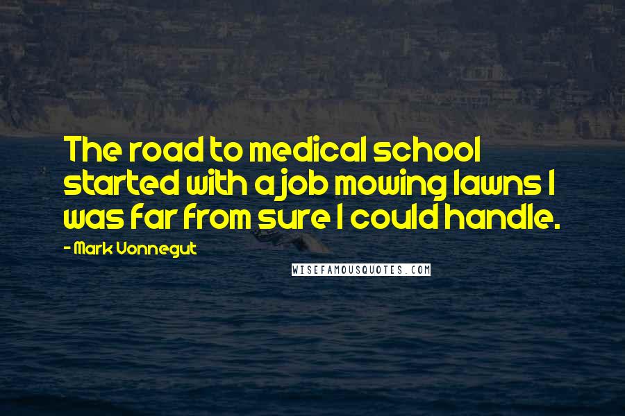 Mark Vonnegut Quotes: The road to medical school started with a job mowing lawns I was far from sure I could handle.