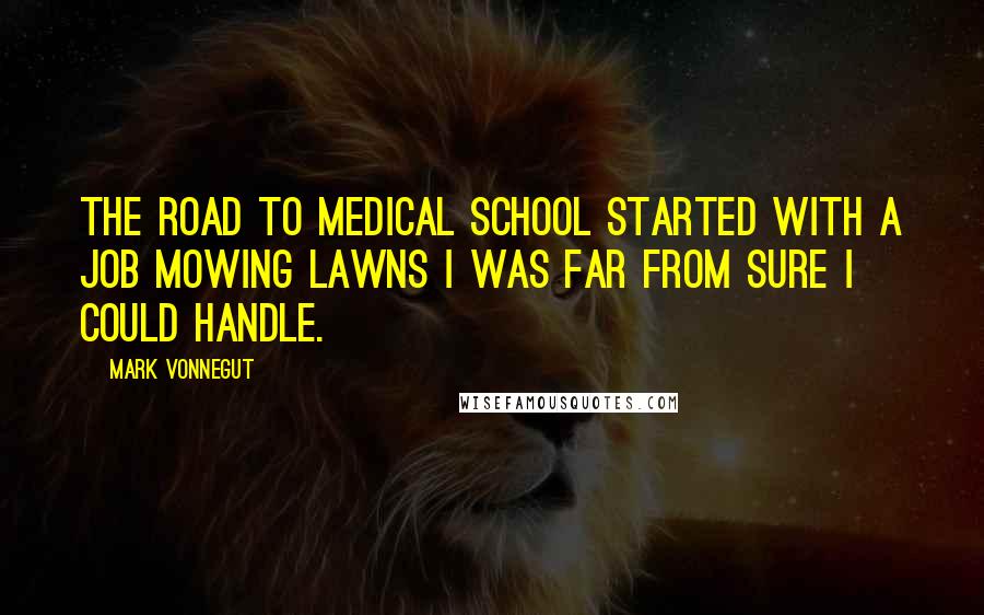 Mark Vonnegut Quotes: The road to medical school started with a job mowing lawns I was far from sure I could handle.