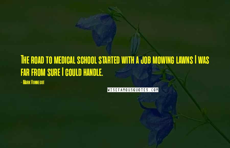 Mark Vonnegut Quotes: The road to medical school started with a job mowing lawns I was far from sure I could handle.