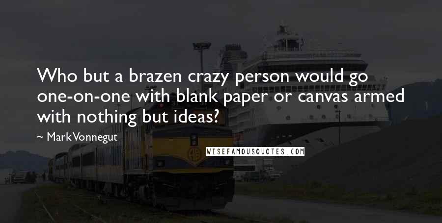 Mark Vonnegut Quotes: Who but a brazen crazy person would go one-on-one with blank paper or canvas armed with nothing but ideas?