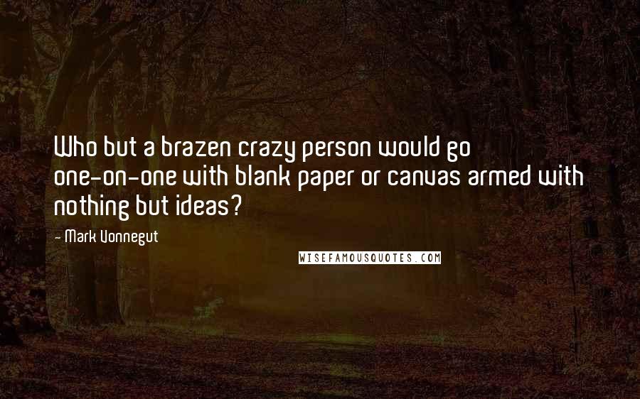 Mark Vonnegut Quotes: Who but a brazen crazy person would go one-on-one with blank paper or canvas armed with nothing but ideas?