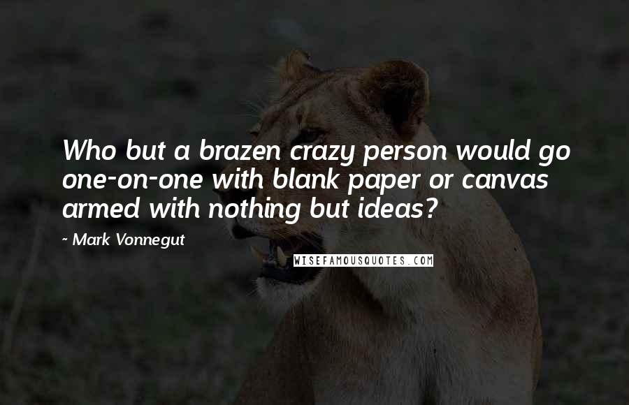 Mark Vonnegut Quotes: Who but a brazen crazy person would go one-on-one with blank paper or canvas armed with nothing but ideas?