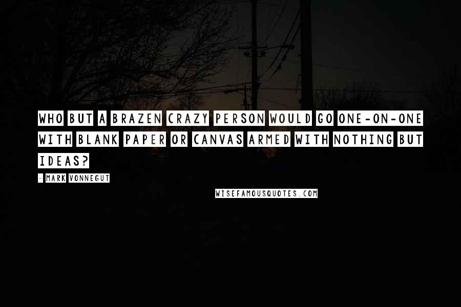 Mark Vonnegut Quotes: Who but a brazen crazy person would go one-on-one with blank paper or canvas armed with nothing but ideas?