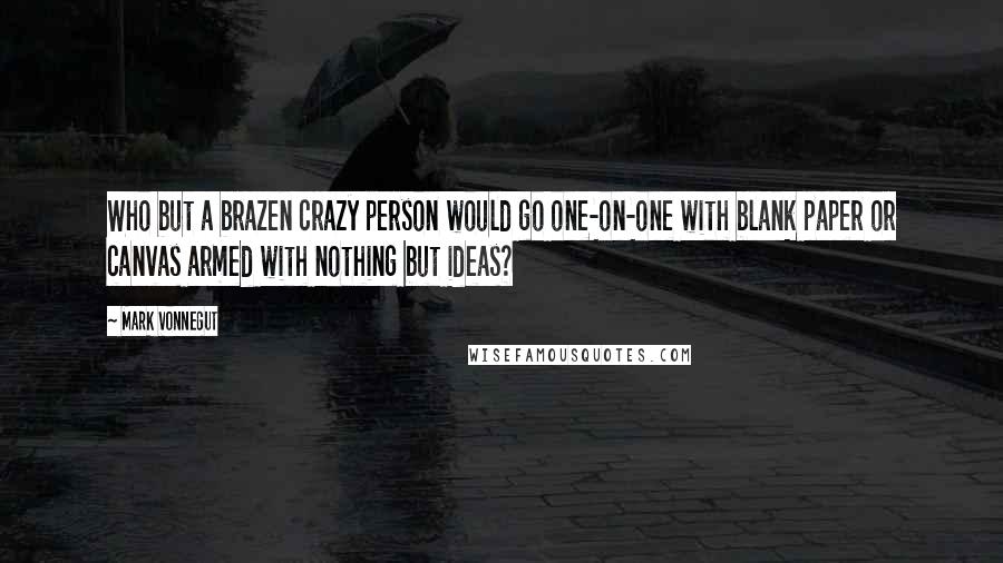 Mark Vonnegut Quotes: Who but a brazen crazy person would go one-on-one with blank paper or canvas armed with nothing but ideas?