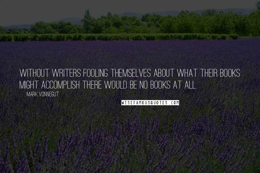 Mark Vonnegut Quotes: Without writers fooling themselves about what their books might accomplish there would be no books at all.