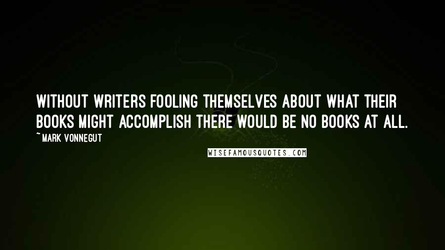 Mark Vonnegut Quotes: Without writers fooling themselves about what their books might accomplish there would be no books at all.