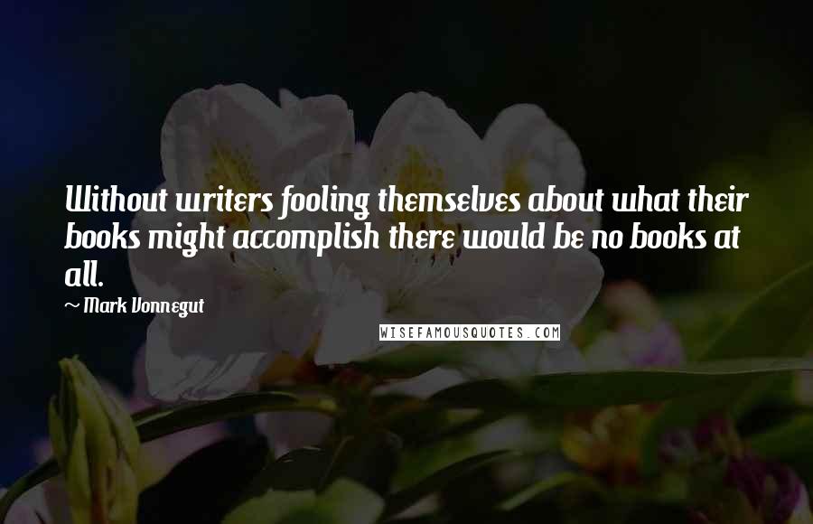 Mark Vonnegut Quotes: Without writers fooling themselves about what their books might accomplish there would be no books at all.