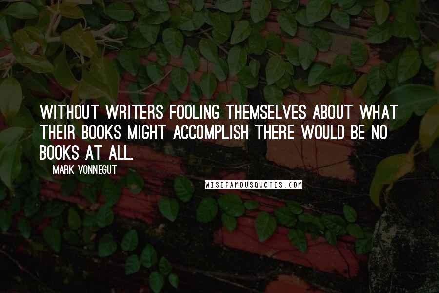 Mark Vonnegut Quotes: Without writers fooling themselves about what their books might accomplish there would be no books at all.