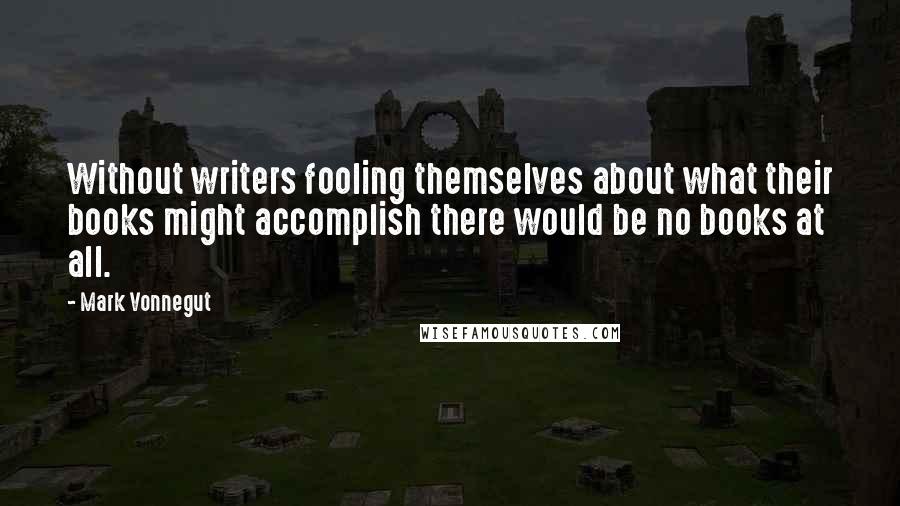 Mark Vonnegut Quotes: Without writers fooling themselves about what their books might accomplish there would be no books at all.