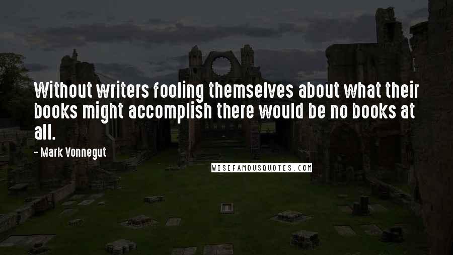 Mark Vonnegut Quotes: Without writers fooling themselves about what their books might accomplish there would be no books at all.