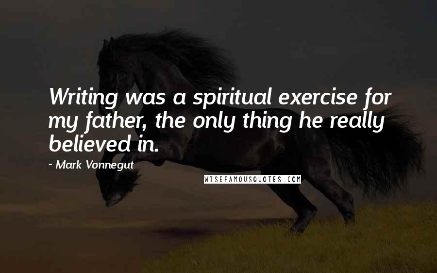 Mark Vonnegut Quotes: Writing was a spiritual exercise for my father, the only thing he really believed in.