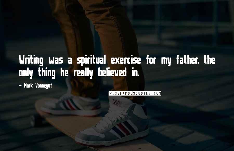 Mark Vonnegut Quotes: Writing was a spiritual exercise for my father, the only thing he really believed in.
