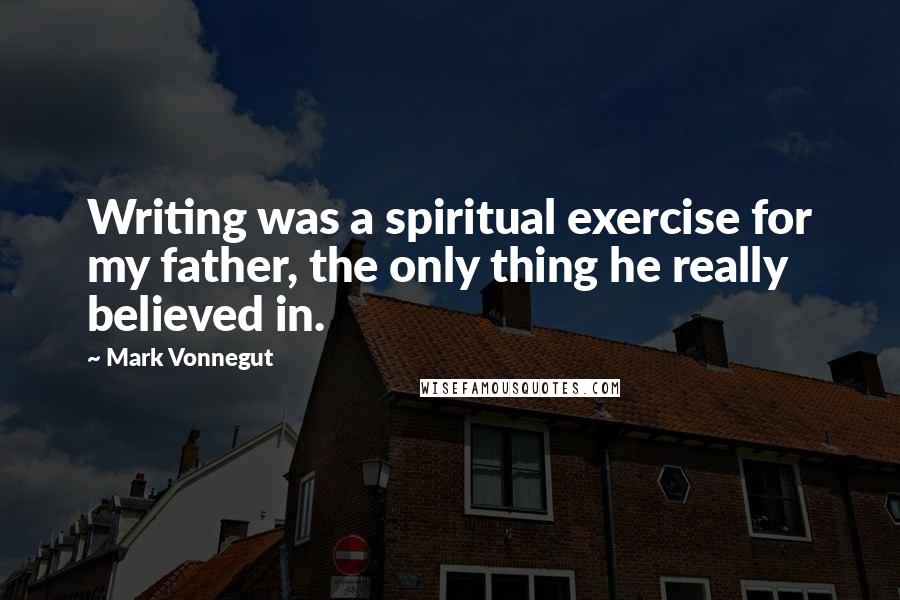 Mark Vonnegut Quotes: Writing was a spiritual exercise for my father, the only thing he really believed in.