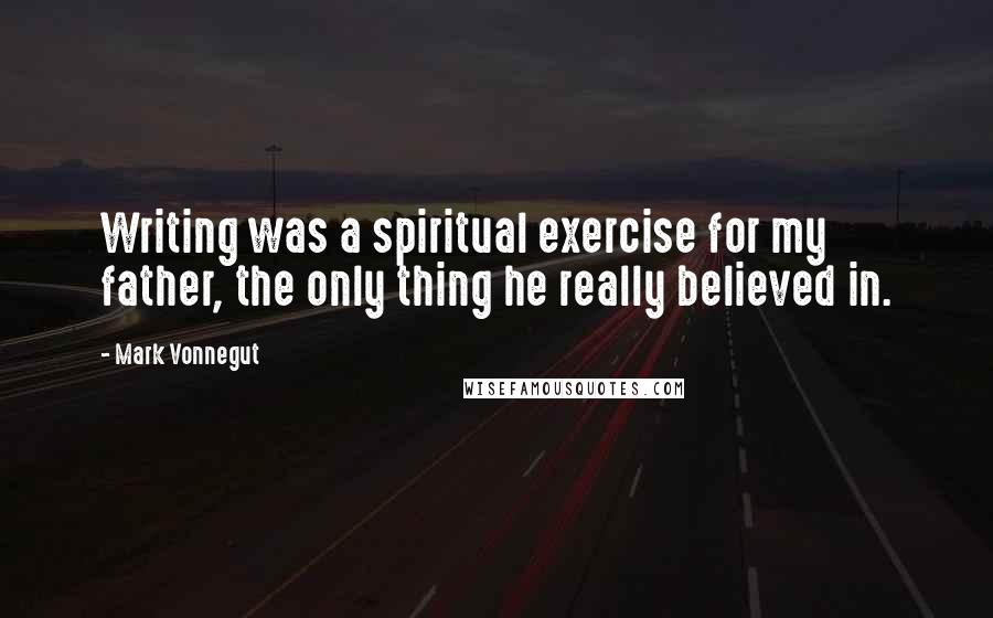 Mark Vonnegut Quotes: Writing was a spiritual exercise for my father, the only thing he really believed in.