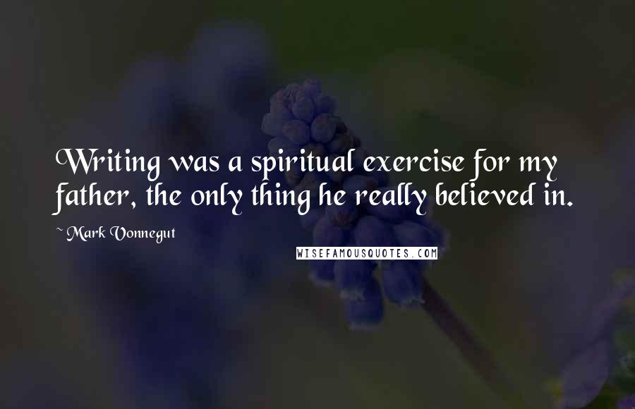 Mark Vonnegut Quotes: Writing was a spiritual exercise for my father, the only thing he really believed in.