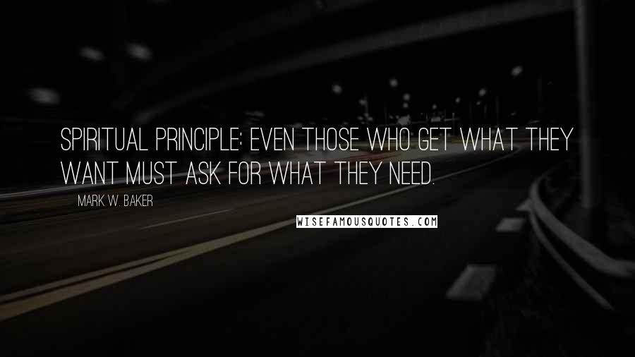 Mark W. Baker Quotes: Spiritual Principle: Even those who get what they want must ask for what they need.