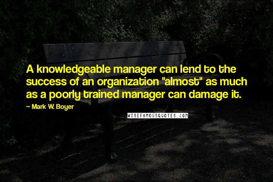 Mark W. Boyer Quotes: A knowledgeable manager can lend to the success of an organization "almost" as much as a poorly trained manager can damage it.