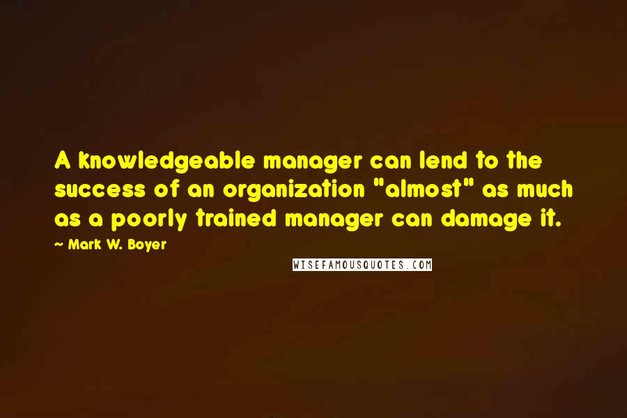 Mark W. Boyer Quotes: A knowledgeable manager can lend to the success of an organization "almost" as much as a poorly trained manager can damage it.