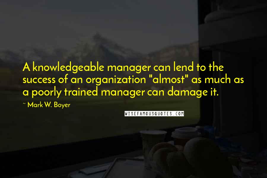 Mark W. Boyer Quotes: A knowledgeable manager can lend to the success of an organization "almost" as much as a poorly trained manager can damage it.