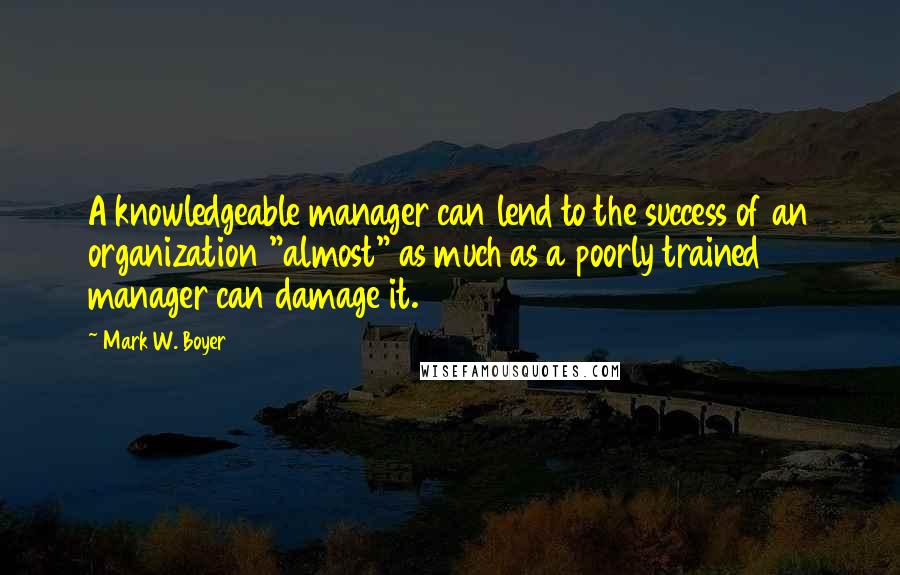 Mark W. Boyer Quotes: A knowledgeable manager can lend to the success of an organization "almost" as much as a poorly trained manager can damage it.