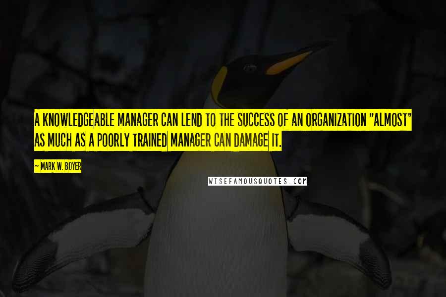 Mark W. Boyer Quotes: A knowledgeable manager can lend to the success of an organization "almost" as much as a poorly trained manager can damage it.